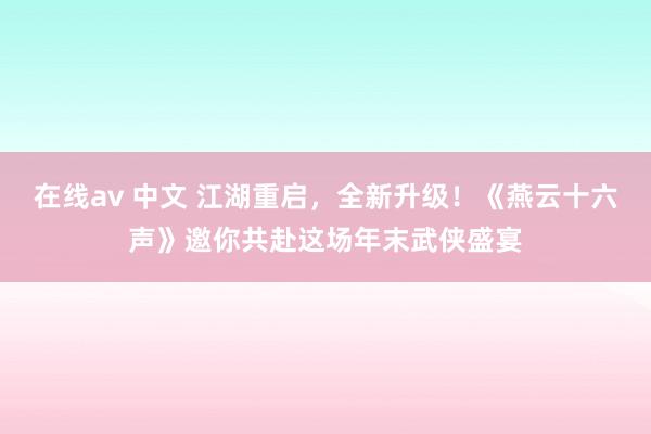 在线av 中文 江湖重启，全新升级！《燕云十六声》邀你共赴这场年末武侠盛宴