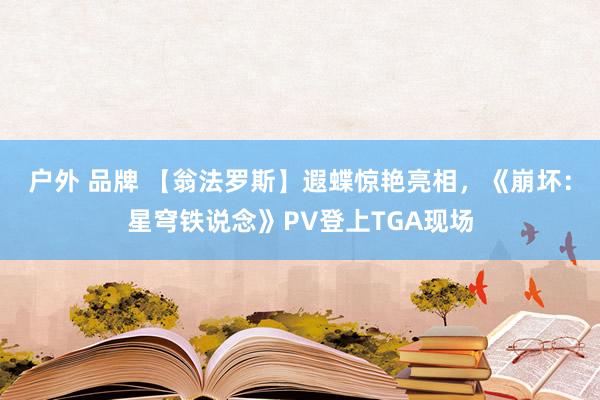 户外 品牌 【翁法罗斯】遐蝶惊艳亮相，《崩坏：星穹铁说念》PV登上TGA现场