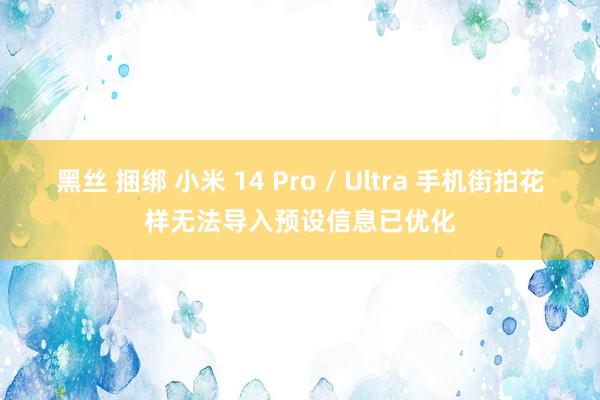 黑丝 捆绑 小米 14 Pro / Ultra 手机街拍花样无法导入预设信息已优化