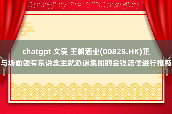 chatgpt 文爱 王朝酒业(00828.HK)正与场面领有东说念主就派遣集团的金钱赔偿进行推敲