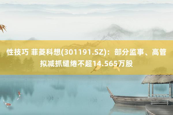 性技巧 菲菱科想(301191.SZ)：部分监事、高管拟减抓缱绻不超14.565万股