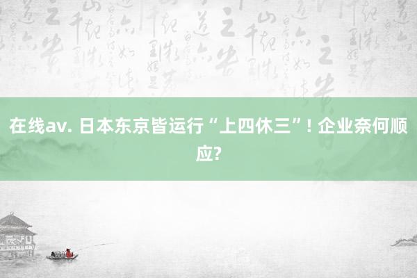 在线av. 日本东京皆运行“上四休三”! 企业奈何顺应?