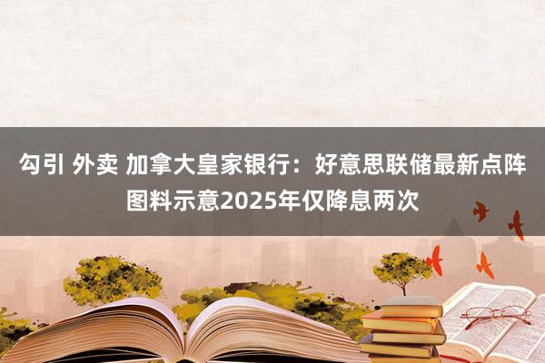 勾引 外卖 加拿大皇家银行：好意思联储最新点阵图料示意2025年仅降息两次