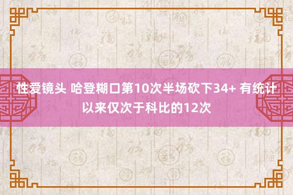 性爱镜头 哈登糊口第10次半场砍下34+ 有统计以来仅次于科比的12次