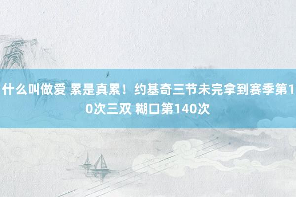 什么叫做爱 累是真累！约基奇三节未完拿到赛季第10次三双 糊口第140次