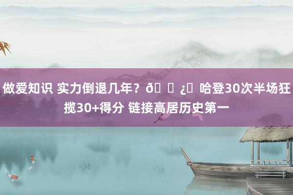 做爱知识 实力倒退几年？🐿️哈登30次半场狂揽30+得分 链接高居历史第一