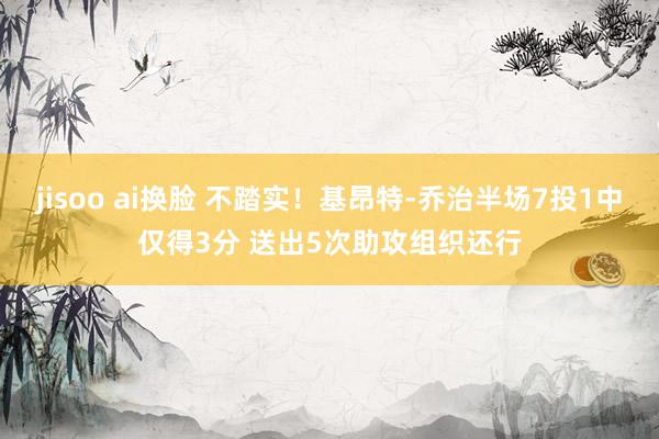 jisoo ai换脸 不踏实！基昂特-乔治半场7投1中仅得3分 送出5次助攻组织还行