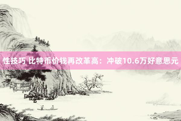 性技巧 比特币价钱再改革高：冲破10.6万好意思元