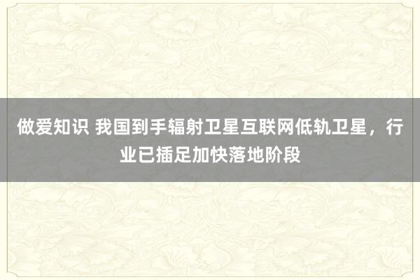 做爱知识 我国到手辐射卫星互联网低轨卫星，行业已插足加快落地阶段