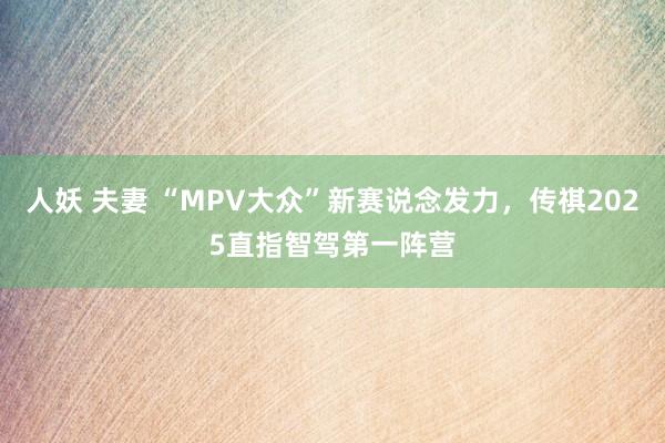 人妖 夫妻 “MPV大众”新赛说念发力，传祺2025直指智驾第一阵营