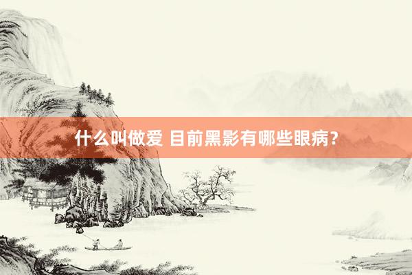 什么叫做爱 目前黑影有哪些眼病？