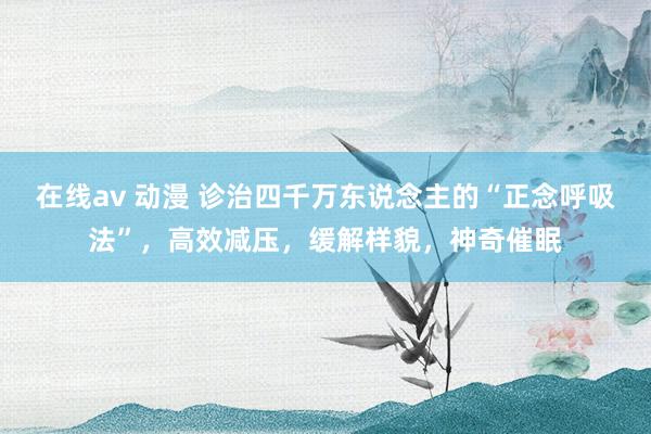 在线av 动漫 诊治四千万东说念主的“正念呼吸法”，高效减压，缓解样貌，神奇催眠