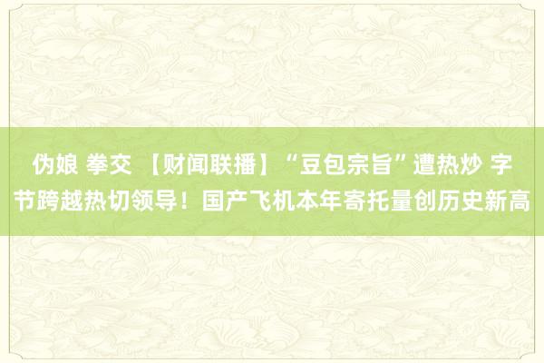 伪娘 拳交 【财闻联播】“豆包宗旨”遭热炒 字节跨越热切领导！国产飞机本年寄托量创历史新高