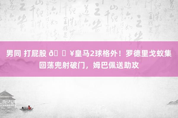 男同 打屁股 🔥皇马2球格外！罗德里戈蚁集回荡兜射破门，姆巴佩送助攻