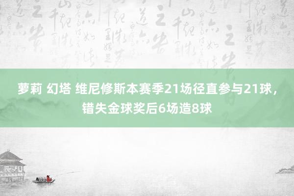 萝莉 幻塔 维尼修斯本赛季21场径直参与21球，错失金球奖后6场造8球