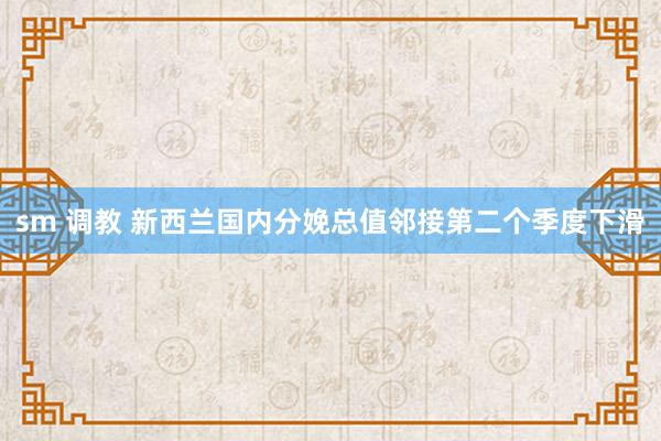 sm 调教 新西兰国内分娩总值邻接第二个季度下滑