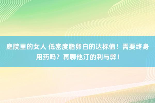 庭院里的女人 低密度脂卵白的达标值！需要终身用药吗？再聊他汀的利与弊！