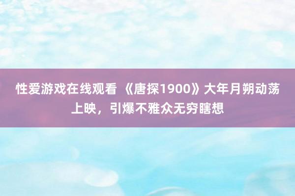 性爱游戏在线观看 《唐探1900》大年月朔动荡上映，引爆不雅众无穷瞎想