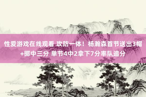 性爱游戏在线观看 攻防一体！杨瀚森首节送出3帽+掷中三分 单节4中2拿下7分率队追分