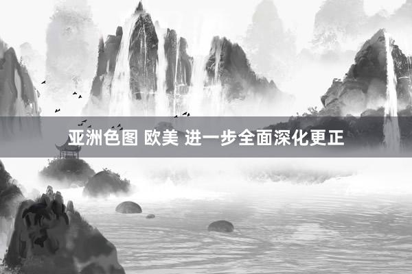 亚洲色图 欧美 进一步全面深化更正