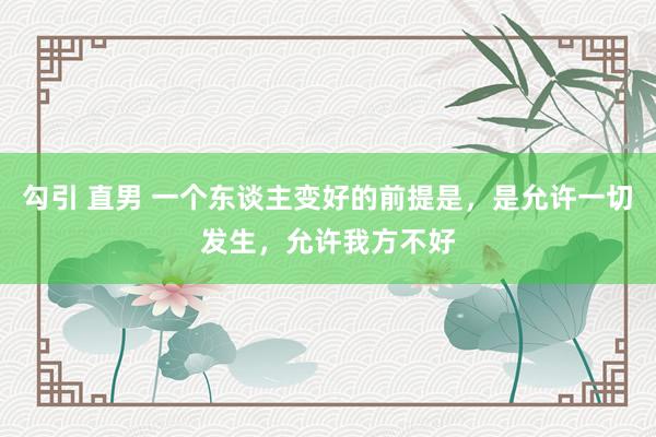 勾引 直男 一个东谈主变好的前提是，是允许一切发生，允许我方不好