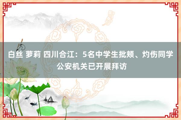 白丝 萝莉 四川合江：5名中学生批颊、灼伤同学 公安机关已开展拜访