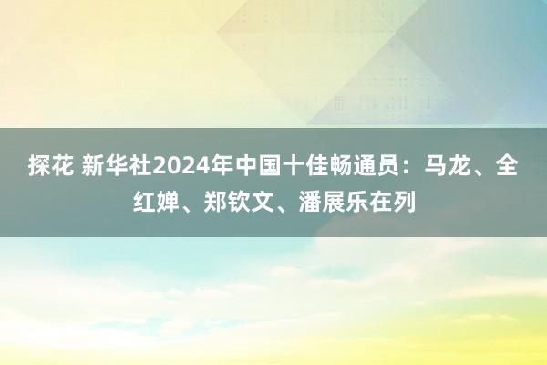 探花 新华社2024年中国十佳畅通员：马龙、全红婵、郑钦文、潘展乐在列