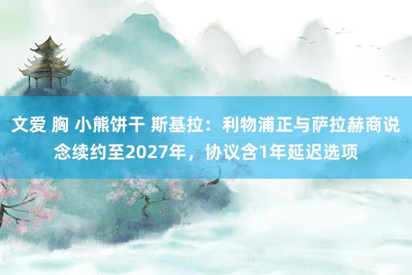 文爱 胸 小熊饼干 斯基拉：利物浦正与萨拉赫商说念续约至2027年，协议含1年延迟选项