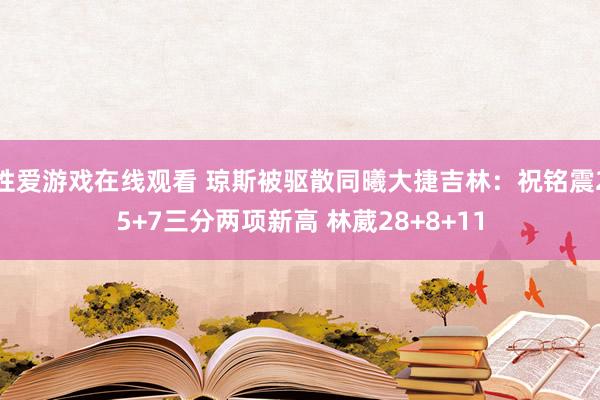 性爱游戏在线观看 琼斯被驱散同曦大捷吉林：祝铭震25+7三分两项新高 林葳28+8+11