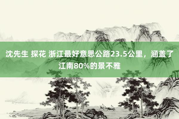 沈先生 探花 浙江最好意思公路23.5公里，涵盖了江南80%的景不雅