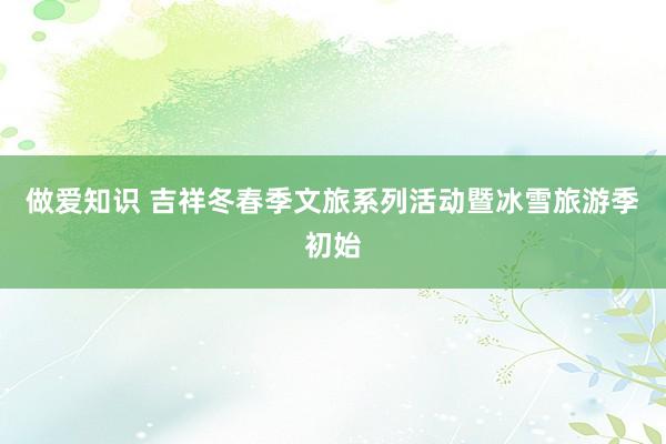 做爱知识 吉祥冬春季文旅系列活动暨冰雪旅游季初始