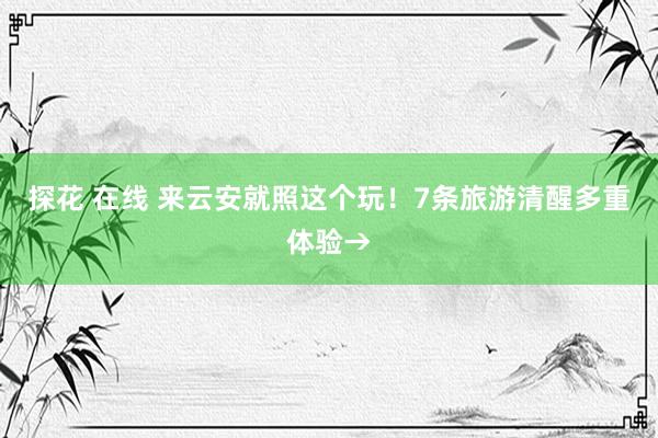 探花 在线 来云安就照这个玩！7条旅游清醒多重体验→