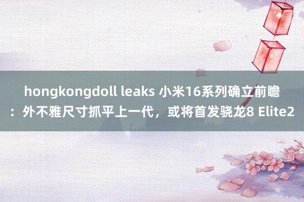 hongkongdoll leaks 小米16系列确立前瞻：外不雅尺寸抓平上一代，或将首发骁龙8 Elite2