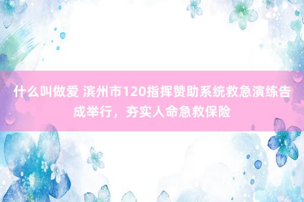 什么叫做爱 滨州市120指挥赞助系统救急演练告成举行，夯实人命急救保险