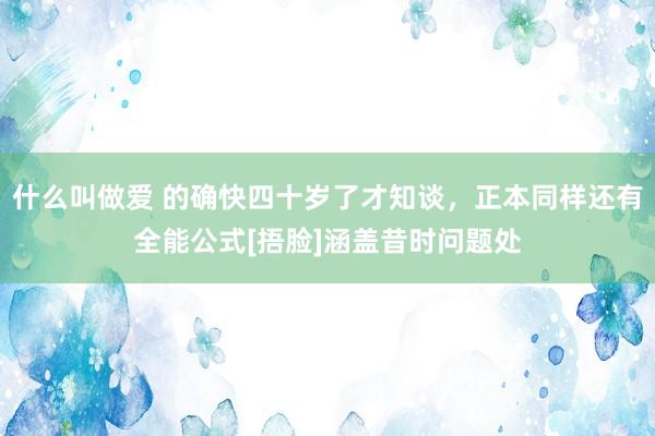 什么叫做爱 的确快四十岁了才知谈，正本同样还有全能公式[捂脸]涵盖昔时问题处