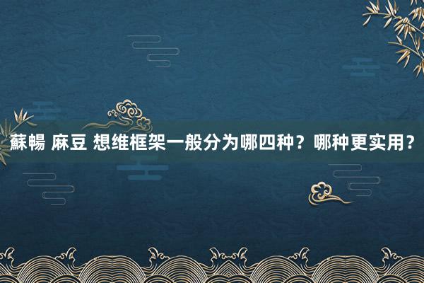 蘇暢 麻豆 想维框架一般分为哪四种？哪种更实用？