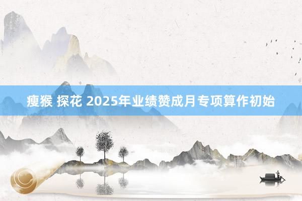 瘦猴 探花 2025年业绩赞成月专项算作初始