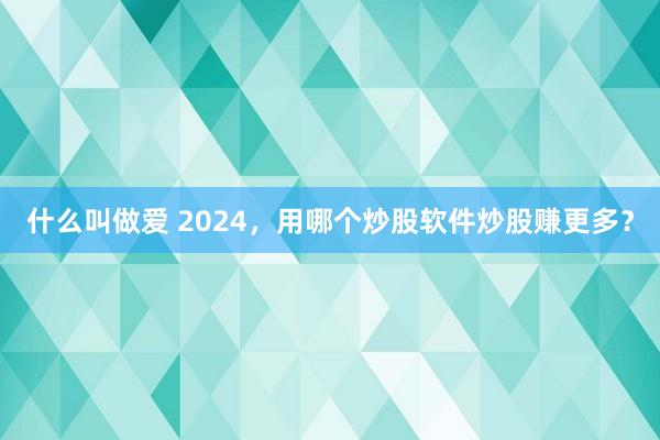 什么叫做爱 2024，用哪个炒股软件炒股赚更多？