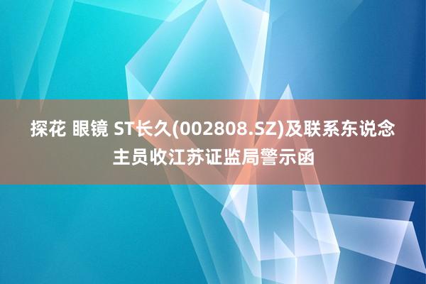 探花 眼镜 ST长久(002808.SZ)及联系东说念主员收江苏证监局警示函