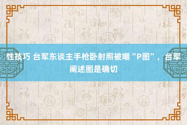 性技巧 台军东谈主手枪卧射照被嘲“P图”，台军阐述图是确切