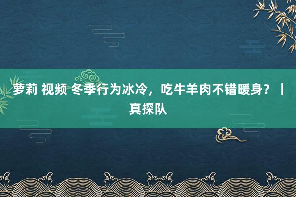 萝莉 视频 冬季行为冰冷，吃牛羊肉不错暖身？丨真探队