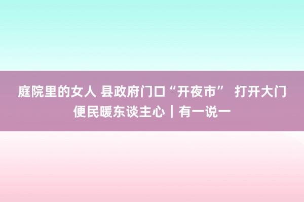 庭院里的女人 县政府门口“开夜市”  打开大门便民暖东谈主心｜有一说一