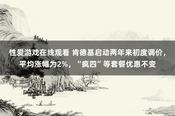 性爱游戏在线观看 肯德基启动两年来初度调价，平均涨幅为2%，“疯四”等套餐优惠不变