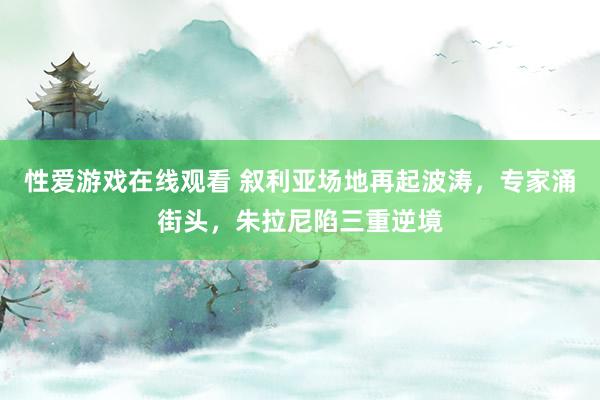 性爱游戏在线观看 叙利亚场地再起波涛，专家涌街头，朱拉尼陷三重逆境