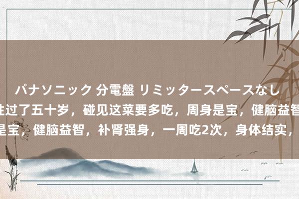 パナソニック 分電盤 リミッタースペースなし 露出・半埋込両用形 男性过了五十岁，碰见这菜要多吃，周身是宝，健脑益智，补肾强身，一周吃2次，身体结实，越来越年青！