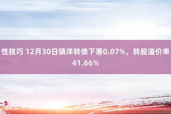 性技巧 12月30日镇洋转债下落0.07%，转股溢价率41.66%