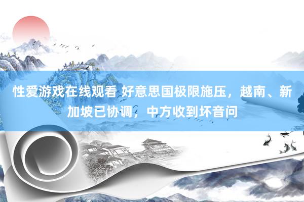 性爱游戏在线观看 好意思国极限施压，越南、新加坡已协调，中方收到坏音问