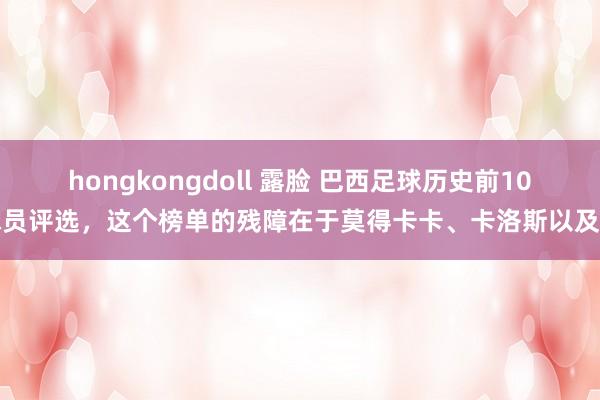 hongkongdoll 露脸 巴西足球历史前10球员评选，这个榜单的残障在于莫得卡卡、卡洛斯以及卡