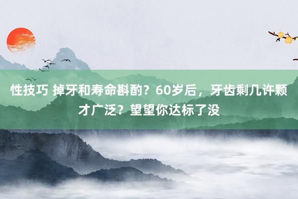 性技巧 掉牙和寿命斟酌？60岁后，牙齿剩几许颗才广泛？望望你达标了没