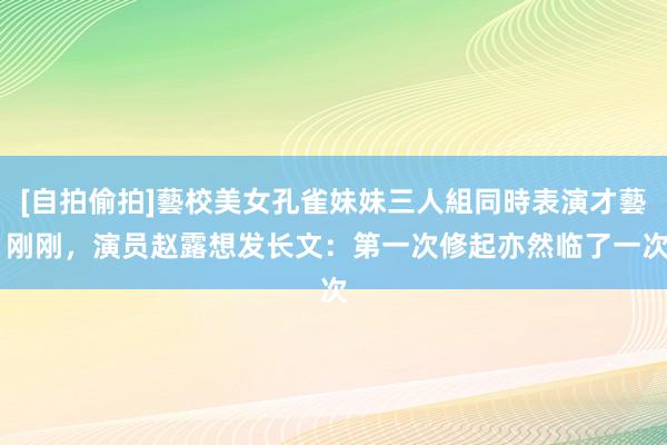 [自拍偷拍]藝校美女孔雀妹妹三人組同時表演才藝 刚刚，演员赵露想发长文：第一次修起亦然临了一次